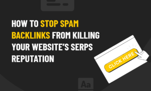 How to Stop Spam Backlinks From Killing Your Website’s SERPs Reputation